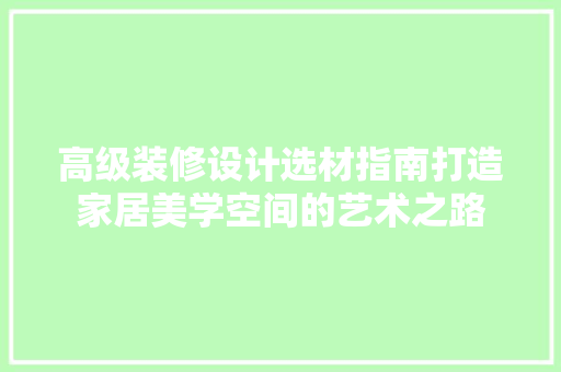 高级装修设计选材指南打造家居美学空间的艺术之路