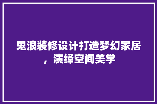 鬼浪装修设计打造梦幻家居，演绎空间美学  第1张