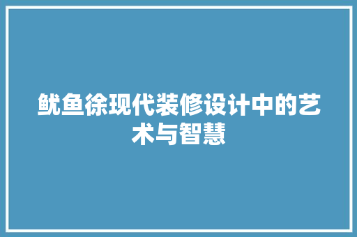 鱿鱼徐现代装修设计中的艺术与智慧  第1张