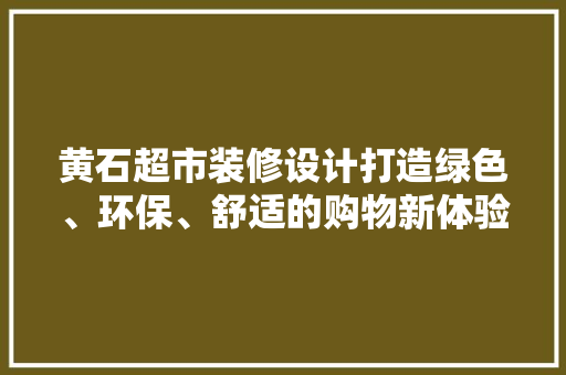 黄石超市装修设计打造绿色、环保、舒适的购物新体验