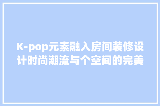 K-pop元素融入房间装修设计时尚潮流与个空间的完美融合  第1张