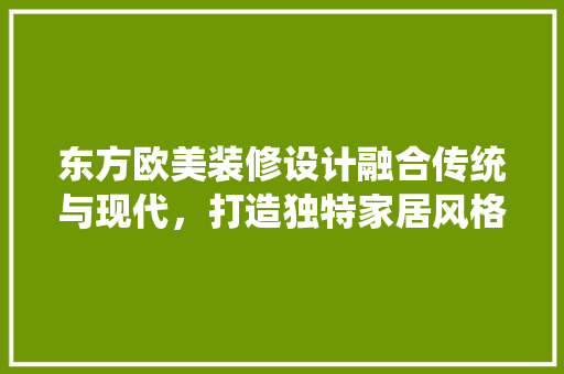 东方欧美装修设计融合传统与现代，打造独特家居风格