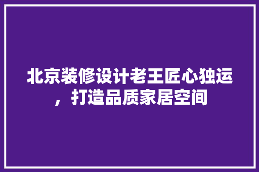 北京装修设计老王匠心独运，打造品质家居空间