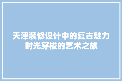 天津装修设计中的复古魅力时光穿梭的艺术之旅