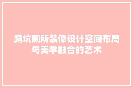 蹲坑厕所装修设计空间布局与美学融合的艺术