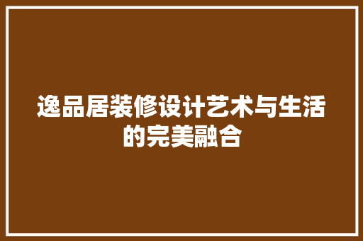 逸品居装修设计艺术与生活的完美融合