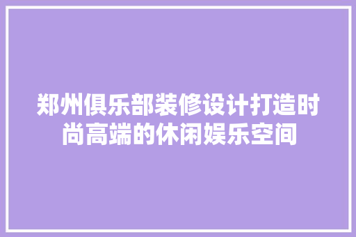 郑州俱乐部装修设计打造时尚高端的休闲娱乐空间