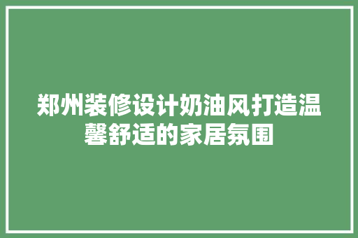 郑州装修设计奶油风打造温馨舒适的家居氛围