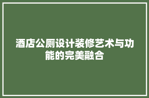 酒店公厕设计装修艺术与功能的完美融合