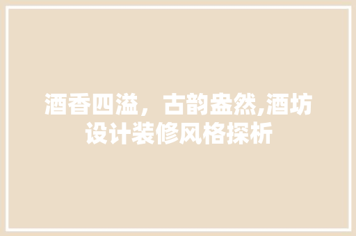 酒香四溢，古韵盎然,酒坊设计装修风格探析