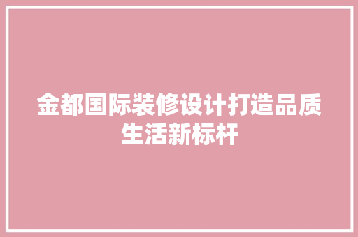 金都国际装修设计打造品质生活新标杆