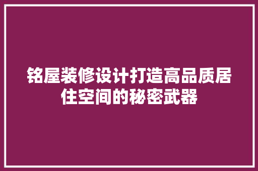 铭屋装修设计打造高品质居住空间的秘密武器