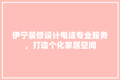 伊宁装修设计电话专业服务，打造个化家居空间