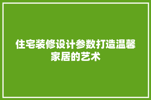 住宅装修设计参数打造温馨家居的艺术