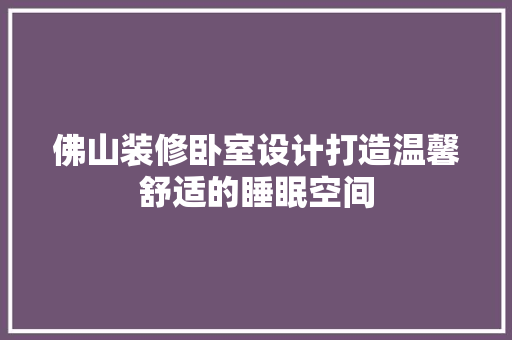 佛山装修卧室设计打造温馨舒适的睡眠空间