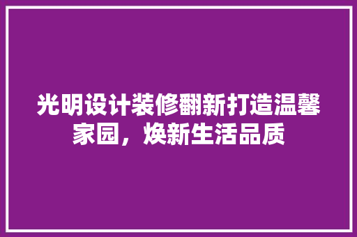 光明设计装修翻新打造温馨家园，焕新生活品质