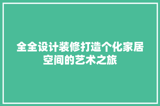 全全设计装修打造个化家居空间的艺术之旅