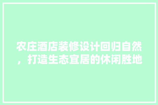 农庄酒店装修设计回归自然，打造生态宜居的休闲胜地