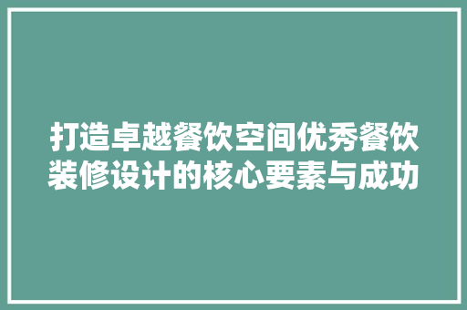打造卓越餐饮空间优秀餐饮装修设计的核心要素与成功例子