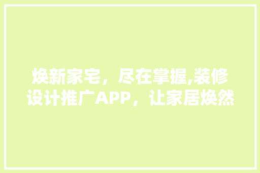 焕新家宅，尽在掌握,装修设计推广APP，让家居焕然一新！
