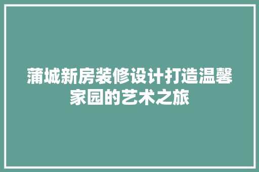 蒲城新房装修设计打造温馨家园的艺术之旅
