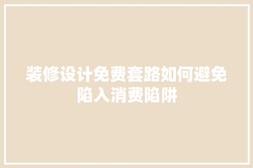 装修设计免费套路如何避免陷入消费陷阱  第1张