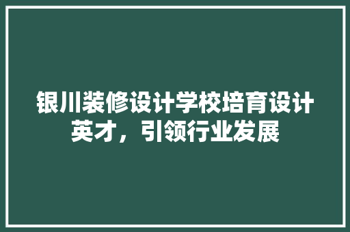银川装修设计学校培育设计英才，引领行业发展