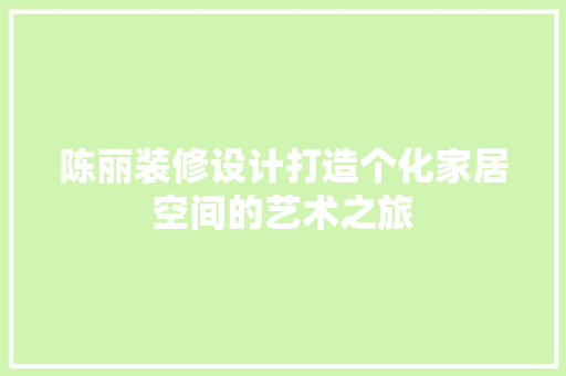 陈丽装修设计打造个化家居空间的艺术之旅