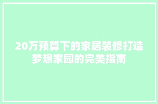 20万预算下的家居装修打造梦想家园的完美指南