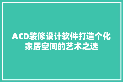 ACD装修设计软件打造个化家居空间的艺术之选