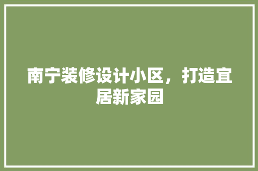 南宁装修设计小区，打造宜居新家园