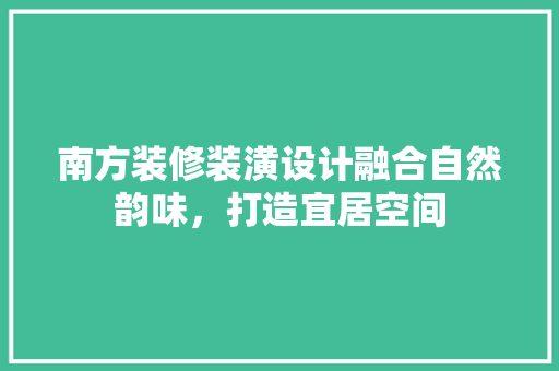 南方装修装潢设计融合自然韵味，打造宜居空间
