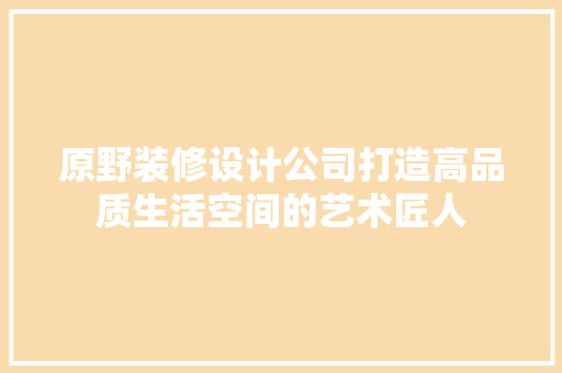 原野装修设计公司打造高品质生活空间的艺术匠人