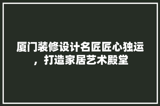 厦门装修设计名匠匠心独运，打造家居艺术殿堂