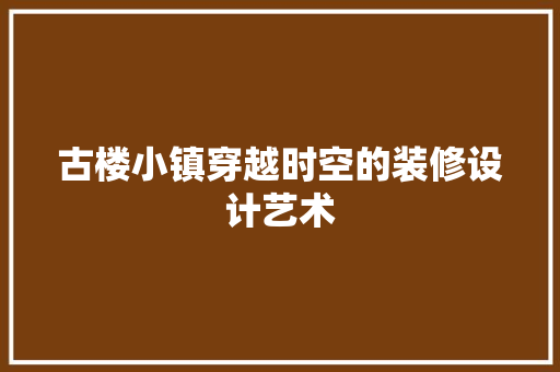古楼小镇穿越时空的装修设计艺术