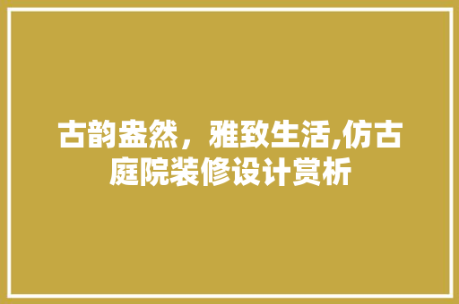 古韵盎然，雅致生活,仿古庭院装修设计赏析