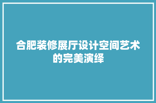 合肥装修展厅设计空间艺术的完美演绎