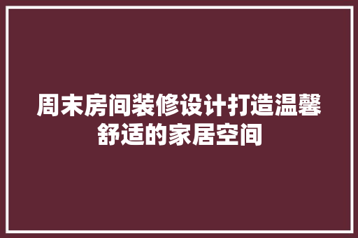 周末房间装修设计打造温馨舒适的家居空间