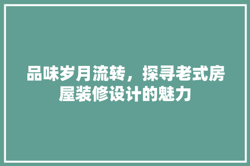 品味岁月流转，探寻老式房屋装修设计的魅力