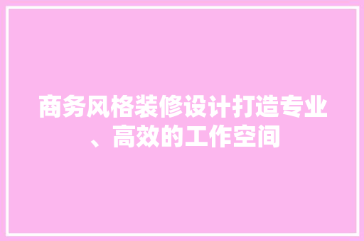 商务风格装修设计打造专业、高效的工作空间