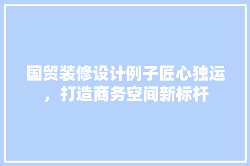 国贸装修设计例子匠心独运，打造商务空间新标杆