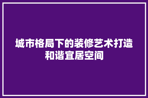 城市格局下的装修艺术打造和谐宜居空间