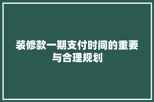装修款一期支付时间的重要与合理规划