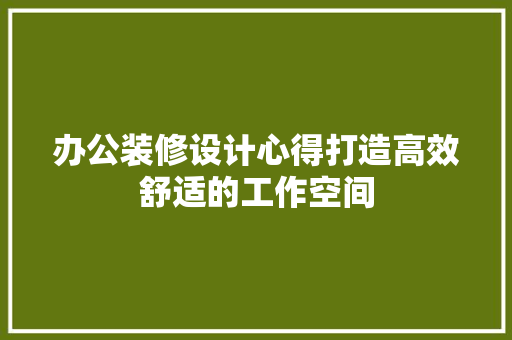 办公装修设计心得打造高效舒适的工作空间