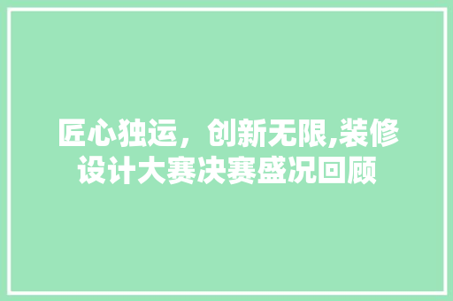 匠心独运，创新无限,装修设计大赛决赛盛况回顾