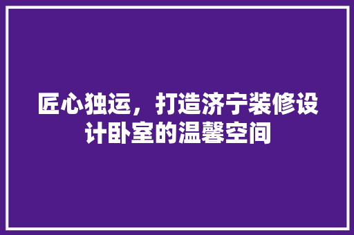 匠心独运，打造济宁装修设计卧室的温馨空间