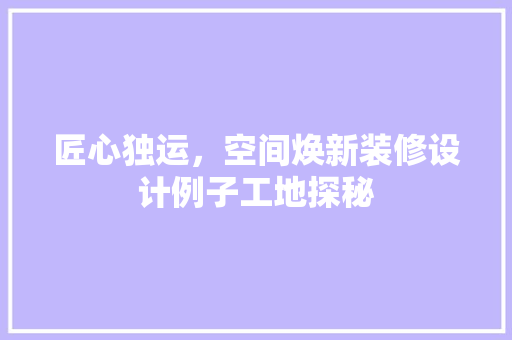 匠心独运，空间焕新装修设计例子工地探秘