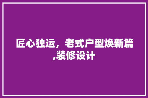 匠心独运，老式户型焕新篇,装修设计