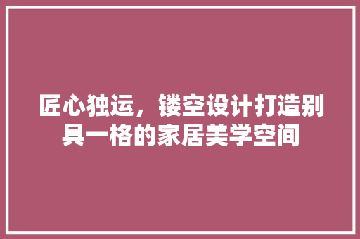 匠心独运，镂空设计打造别具一格的家居美学空间