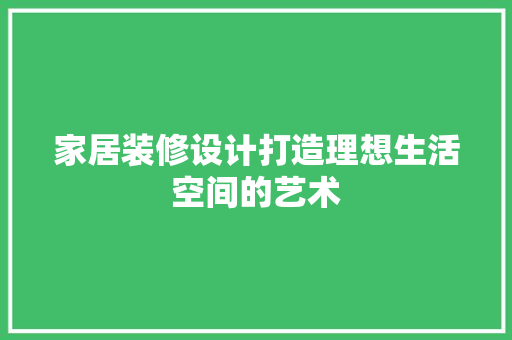 家居装修设计打造理想生活空间的艺术
